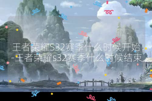 王者荣耀S32赛季什么时候开始-王者荣耀s32赛季什么时候结束