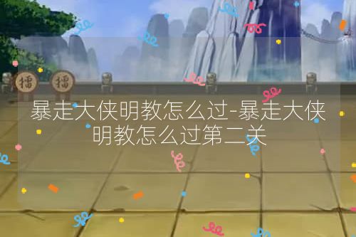 暴走大侠明教怎么过-暴走大侠明教怎么过第二关