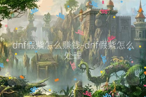 dnf假紫怎么赚钱-dnf假紫怎么处理