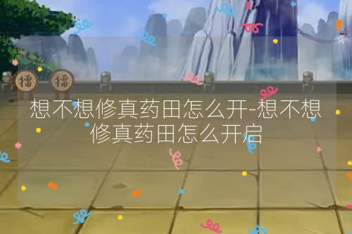 想不想修真药田怎么开-想不想修真药田怎么开启