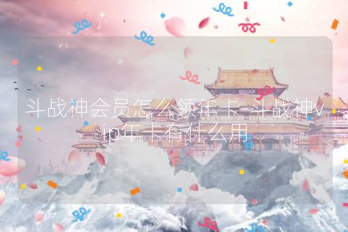 斗战神会员怎么领年卡-斗战神vip年卡有什么用