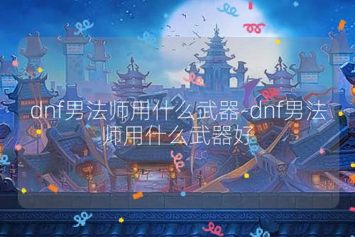 dnf男法师用什么武器-dnf男法师用什么武器好