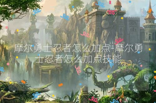摩尔勇士忍者怎么加点-摩尔勇士忍者怎么加点技能