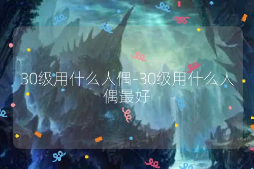 30级用什么人偶-30级用什么人偶最好
