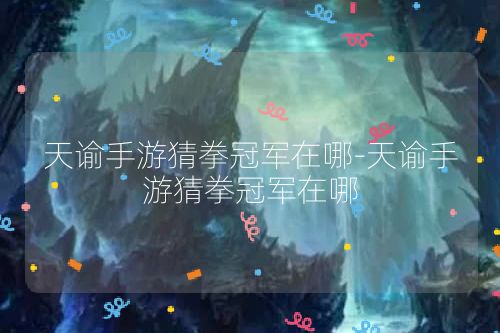 天谕手游猜拳冠军在哪-天谕手游猜拳冠军在哪