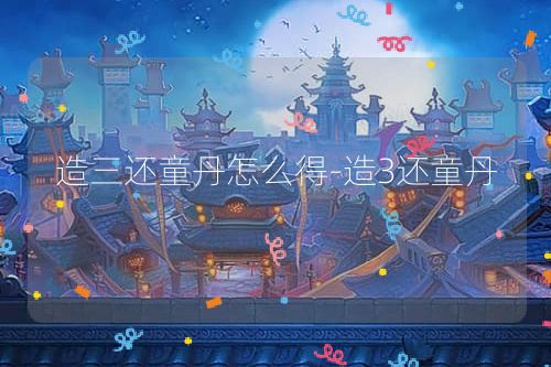 造三还童丹怎么得-造3还童丹