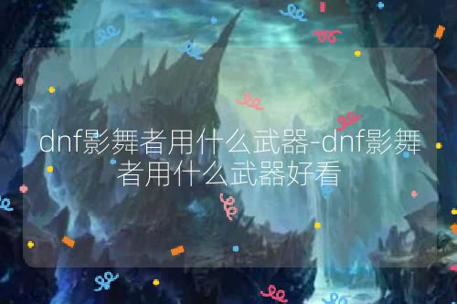 dnf影舞者用什么武器-dnf影舞者用什么武器好看