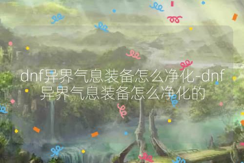 dnf异界气息装备怎么净化-dnf异界气息装备怎么净化的