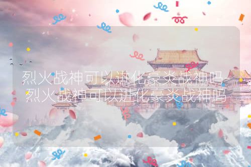 烈火战神可以进化豪炎战神吗-烈火战神可以进化豪炎战神吗