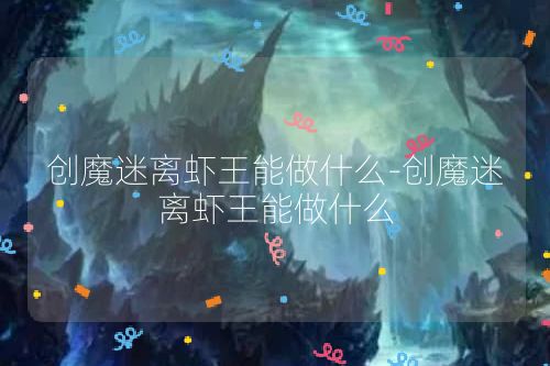 创魔迷离虾王能做什么-创魔迷离虾王能做什么