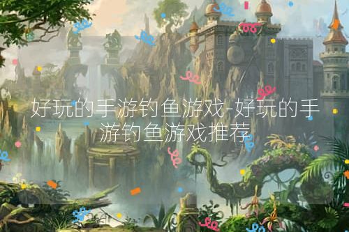 好玩的手游钓鱼游戏-好玩的手游钓鱼游戏推荐